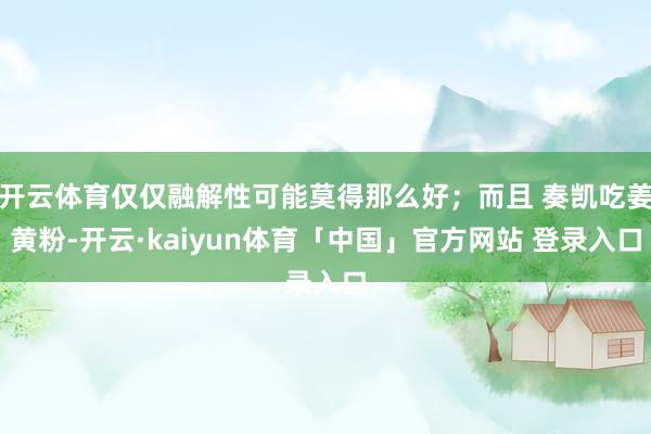 开云体育仅仅融解性可能莫得那么好;而且 奏凯吃姜黄粉-开云·kaiyun体育「中国」官方网站 登录入口
