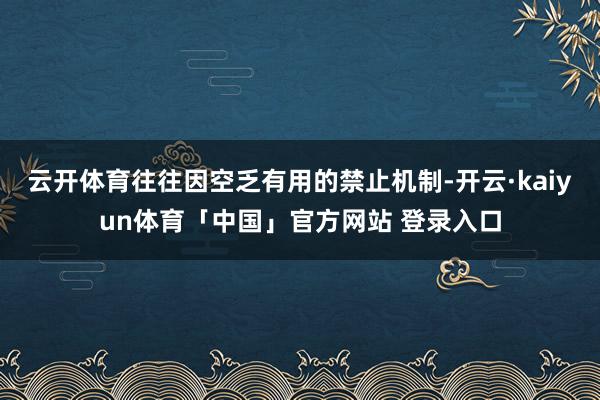 云开体育往往因空乏有用的禁止机制-开云·kaiyun体育「中国」官方网站 登录入口