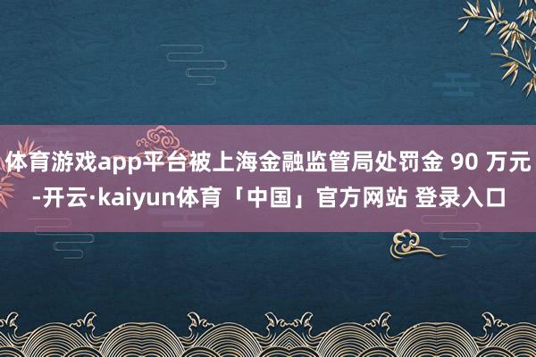 体育游戏app平台被上海金融监管局处罚金 90 万元-开云·kaiyun体育「中国」官方网站 登录入口