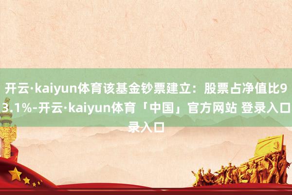 开云·kaiyun体育该基金钞票建立：股票占净值比93.1%-开云·kaiyun体育「中国」官方网站 登录入口