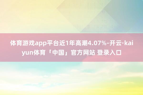 体育游戏app平台近1年高潮4.07%-开云·kaiyun体育「中国」官方网站 登录入口