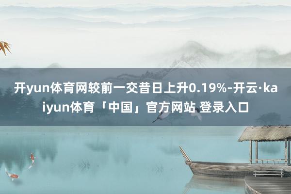 开yun体育网较前一交昔日上升0.19%-开云·kaiyun体育「中国」官方网站 登录入口