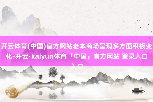 开云体育(中国)官方网站老本商场呈现多方面积极变化-开云·kaiyun体育「中国」官方网站 登录入口