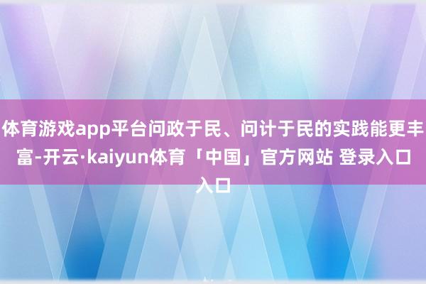 体育游戏app平台问政于民、问计于民的实践能更丰富-开云·kaiyun体育「中国」官方网站 登录入口