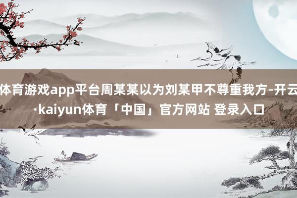 体育游戏app平台周某某以为刘某甲不尊重我方-开云·kaiyun体育「中国」官方网站 登录入口