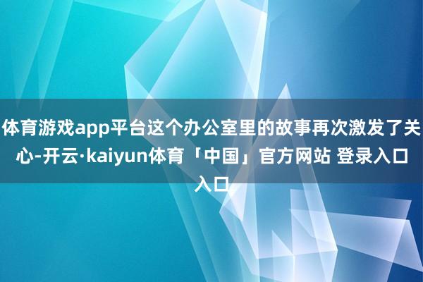 体育游戏app平台这个办公室里的故事再次激发了关心-开云·kaiyun体育「中国」官方网站 登录入口