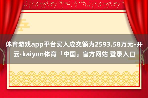 体育游戏app平台买入成交额为2593.58万元-开云·kaiyun体育「中国」官方网站 登录入口