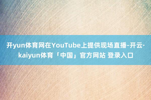 开yun体育网在YouTube上提供现场直播-开云·kaiyun体育「中国」官方网站 登录入口