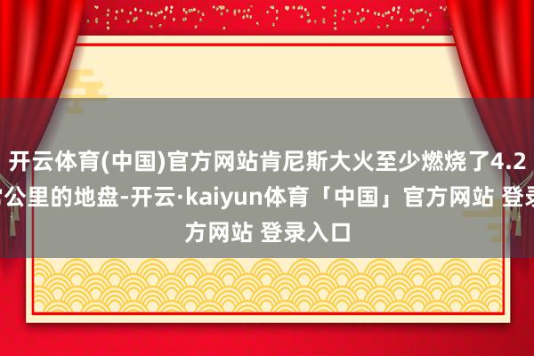 开云体育(中国)官方网站肯尼斯大火至少燃烧了4.25常常公里的地盘-开云·kaiyun体育「中国」官方网站 登录入口