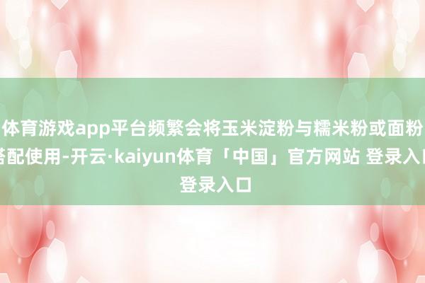体育游戏app平台频繁会将玉米淀粉与糯米粉或面粉搭配使用-开云·kaiyun体育「中国」官方网站 登录入口