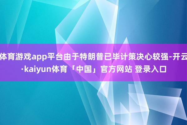 体育游戏app平台由于特朗普已毕计策决心较强-开云·kaiyun体育「中国」官方网站 登录入口