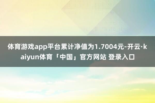 体育游戏app平台累计净值为1.7004元-开云·kaiyun体育「中国」官方网站 登录入口