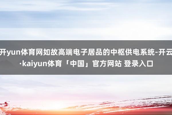 开yun体育网如故高端电子居品的中枢供电系统-开云·kaiyun体育「中国」官方网站 登录入口