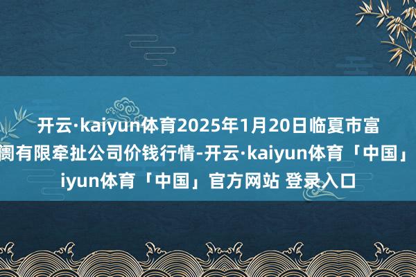 开云·kaiyun体育2025年1月20日临夏市富临农副居品批发阛阓有限牵扯公司价钱行情-开云·kaiyun体育「中国」官方网站 登录入口