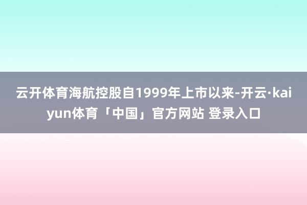 云开体育海航控股自1999年上市以来-开云·kaiyun体育「中国」官方网站 登录入口