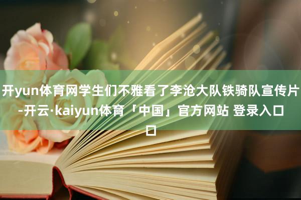 开yun体育网学生们不雅看了李沧大队铁骑队宣传片-开云·kaiyun体育「中国」官方网站 登录入口