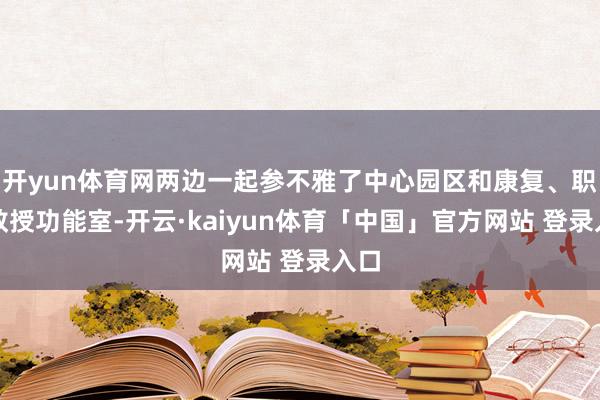 开yun体育网两边一起参不雅了中心园区和康复、职训教授功能室-开云·kaiyun体育「中国」官方网站 登录入口