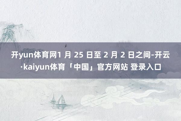 开yun体育网1 月 25 日至 2 月 2 日之间-开云·kaiyun体育「中国」官方网站 登录入口