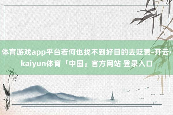 体育游戏app平台若何也找不到好目的去贬责-开云·kaiyun体育「中国」官方网站 登录入口