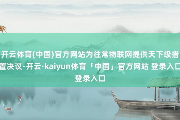 开云体育(中国)官方网站为往常物联网提供天下级措置决议-开云·kaiyun体育「中国」官方网站 登录入口