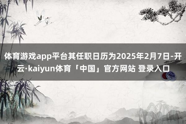 体育游戏app平台其任职日历为2025年2月7日-开云·kaiyun体育「中国」官方网站 登录入口