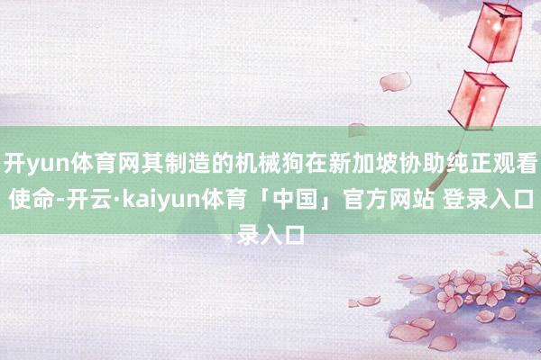 开yun体育网其制造的机械狗在新加坡协助纯正观看使命-开云·kaiyun体育「中国」官方网站 登录入口