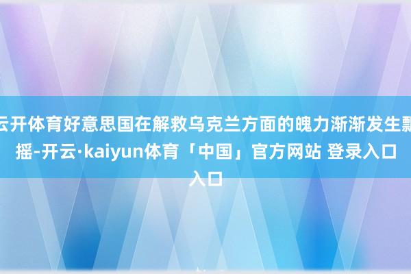 云开体育好意思国在解救乌克兰方面的魄力渐渐发生飘摇-开云·kaiyun体育「中国」官方网站 登录入口