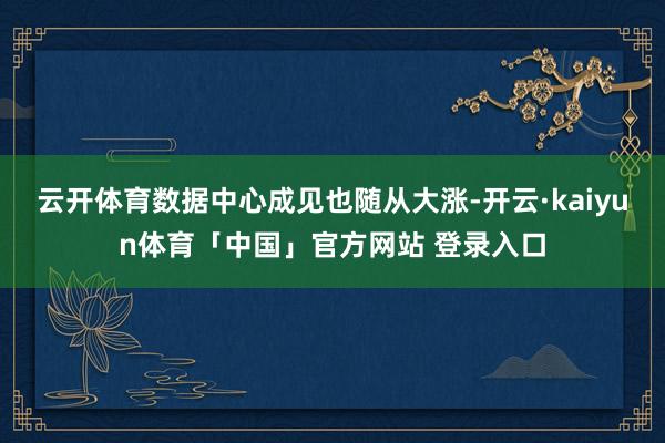 云开体育数据中心成见也随从大涨-开云·kaiyun体育「中国」官方网站 登录入口