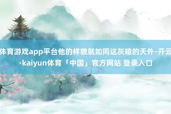 体育游戏app平台他的样貌就如同这灰暗的天外-开云·kaiyun体育「中国」官方网站 登录入口