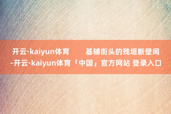 开云·kaiyun体育        基辅街头的残垣断壁间-开云·kaiyun体育「中国」官方网站 登录入口