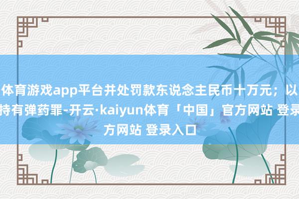 体育游戏app平台并处罚款东说念主民币十万元；以作歹持有弹药罪-开云·kaiyun体育「中国」官方网站 登录入口