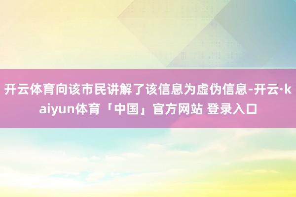 开云体育向该市民讲解了该信息为虚伪信息-开云·kaiyun体育「中国」官方网站 登录入口