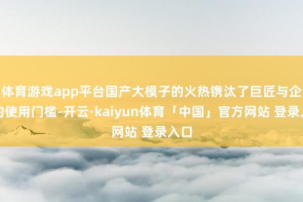 体育游戏app平台国产大模子的火热镌汰了巨匠与企业的使用门槛-开云·kaiyun体育「中国」官方网站 登录入口