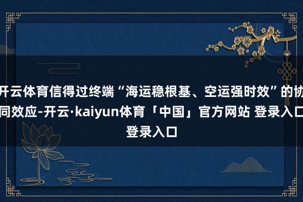 开云体育信得过终端“海运稳根基、空运强时效”的协同效应-开云·kaiyun体育「中国」官方网站 登录入口