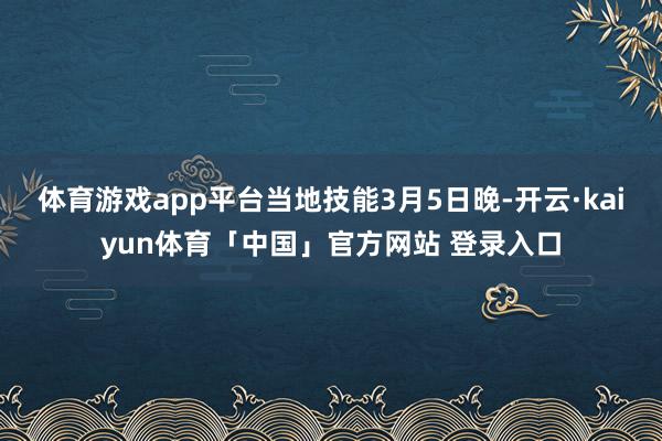 体育游戏app平台　　当地技能3月5日晚-开云·kaiyun体育「中国」官方网站 登录入口