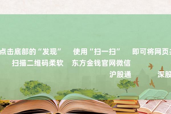 云开体育 点击底部的“发现” 使用“扫一扫” 即可将网页共享至一又友圈 扫描二维码柔软 东方金钱官网微信 沪股通 深股通 港