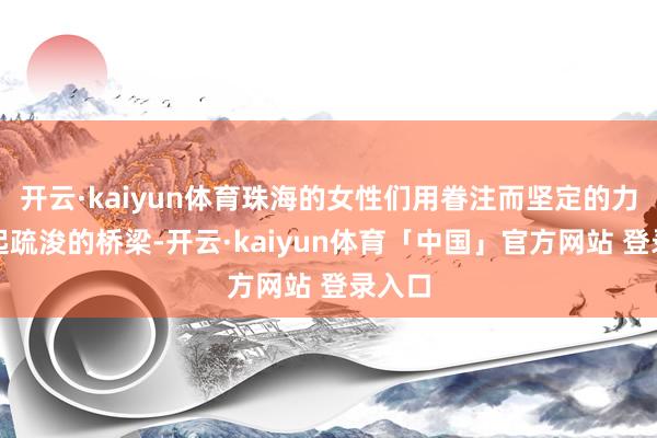 开云·kaiyun体育珠海的女性们用眷注而坚定的力量架起疏浚的桥梁-开云·kaiyun体育「中国」官方网站 登录入口