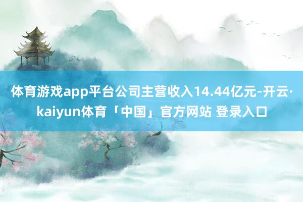 体育游戏app平台公司主营收入14.44亿元-开云·kaiyun体育「中国」官方网站 登录入口