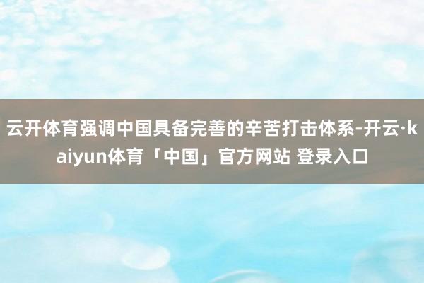 云开体育强调中国具备完善的辛苦打击体系-开云·kaiyun体育「中国」官方网站 登录入口