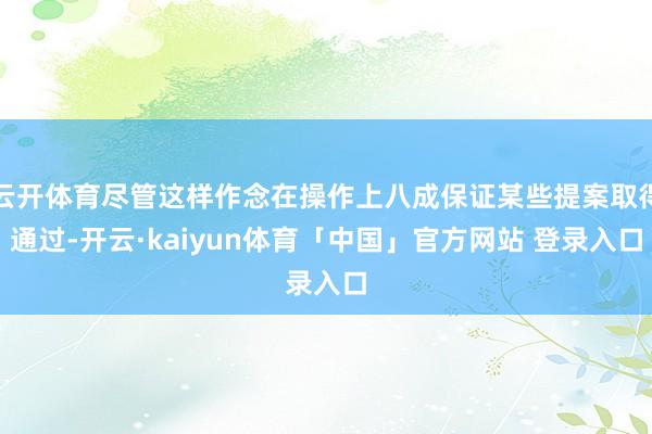 云开体育尽管这样作念在操作上八成保证某些提案取得通过-开云·kaiyun体育「中国」官方网站 登录入口