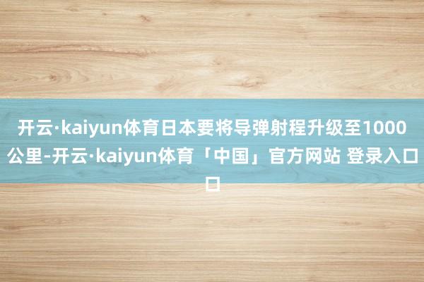 开云·kaiyun体育日本要将导弹射程升级至1000公里-开云·kaiyun体育「中国」官方网站 登录入口