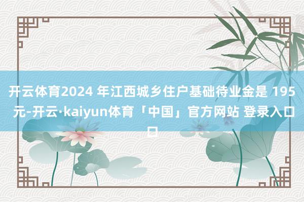 开云体育2024 年江西城乡住户基础待业金是 195 元-开云·kaiyun体育「中国」官方网站 登录入口