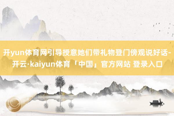开yun体育网引导授意她们带礼物登门傍观说好话-开云·kaiyun体育「中国」官方网站 登录入口