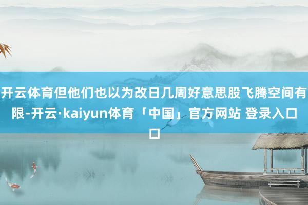 开云体育　　但他们也以为改日几周好意思股飞腾空间有限-开云·kaiyun体育「中国」官方网站 登录入口
