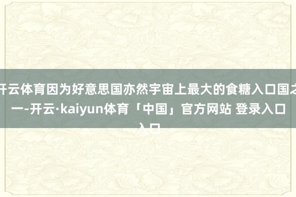 开云体育因为好意思国亦然宇宙上最大的食糖入口国之一-开云·kaiyun体育「中国」官方网站 登录入口