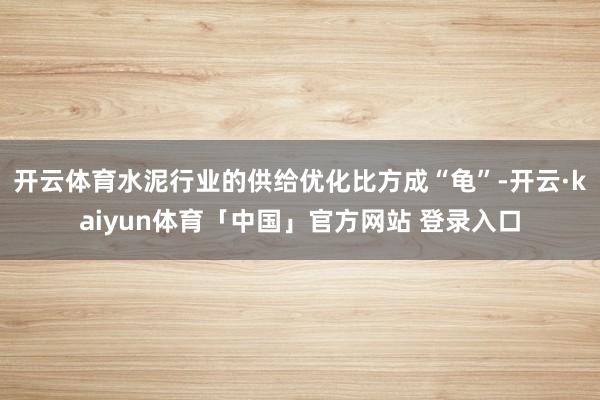 开云体育水泥行业的供给优化比方成“龟”-开云·kaiyun体育「中国」官方网站 登录入口