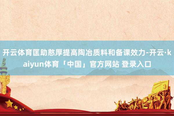 开云体育匡助憨厚提高陶冶质料和备课效力-开云·kaiyun体育「中国」官方网站 登录入口