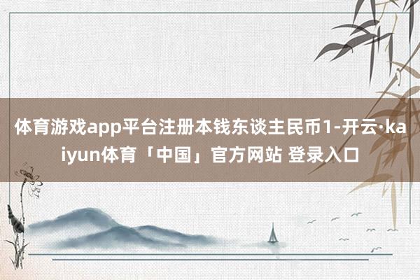 体育游戏app平台注册本钱东谈主民币1-开云·kaiyun体育「中国」官方网站 登录入口