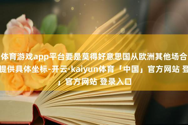 体育游戏app平台要是莫得好意思国从欧洲其他场合的基地提供具体坐标-开云·kaiyun体育「中国」官方网站 登录入口
