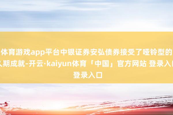 体育游戏app平台中银证券安弘债券接受了哑铃型的久期成就-开云·kaiyun体育「中国」官方网站 登录入口